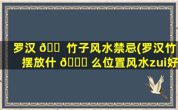 罗汉 🐠 竹子风水禁忌(罗汉竹摆放什 🐘 么位置风水zui
好)